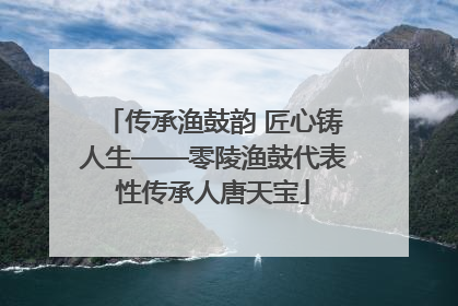 传承渔鼓韵 匠心铸人生——零陵渔鼓代表性传承人唐天宝
